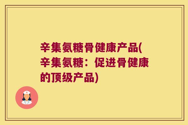 辛集氨糖骨健康产品(辛集氨糖：促进骨健康的产品)