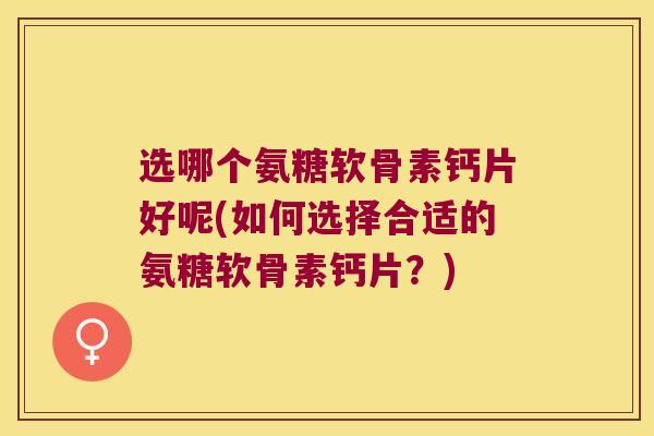 选哪个氨糖软骨素钙片好呢(如何选择合适的氨糖软骨素钙片？)