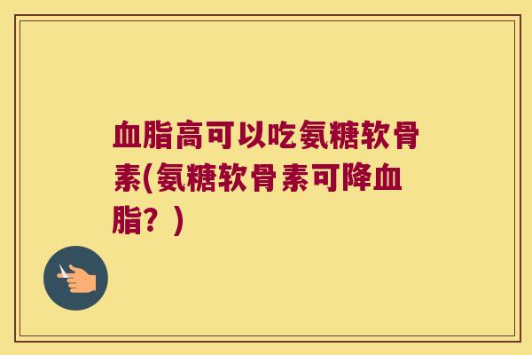 高可以吃氨糖软骨素(氨糖软骨素可降?) 高可以吃氨糖软骨素(氨糖软骨素可降?)