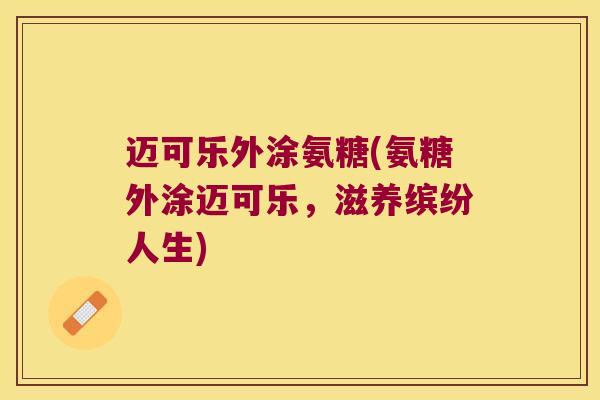 迈可乐外涂氨糖(氨糖外涂迈可乐，滋养缤纷人生)