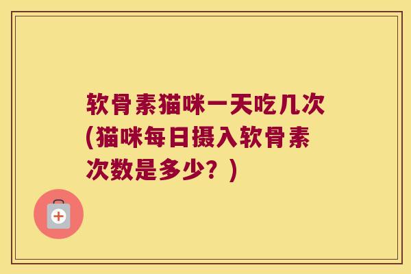 软骨素猫咪一天吃几次(猫咪每日摄入软骨素次数是多少?) 软骨素猫咪一天吃几次(猫咪每日摄入软骨素次数是多少?)