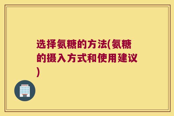 选择氨糖的方法(氨糖的摄入方式和使用建议)