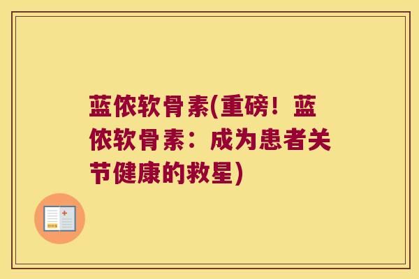 蓝侬软骨素(重磅!蓝侬软骨素:成为患者关节健康的救星) 蓝侬软骨素(重磅!蓝侬软骨素:成为患者关节健康的救星)