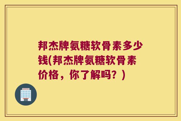邦杰牌氨糖软骨素多少钱(邦杰牌氨糖软骨素价格，你了解吗？)