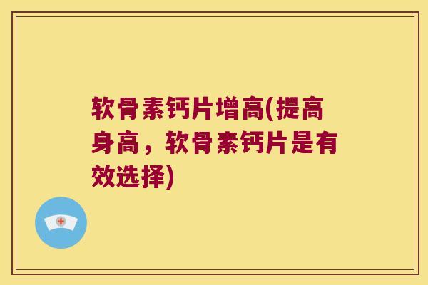 软骨素钙片增高(提高身高,软骨素钙片是有效选择) 软骨素钙片增高(提高身高,软骨素钙片是有效选择)