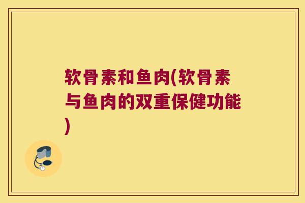 软骨素和鱼肉(软骨素与鱼肉的双重保健功能)