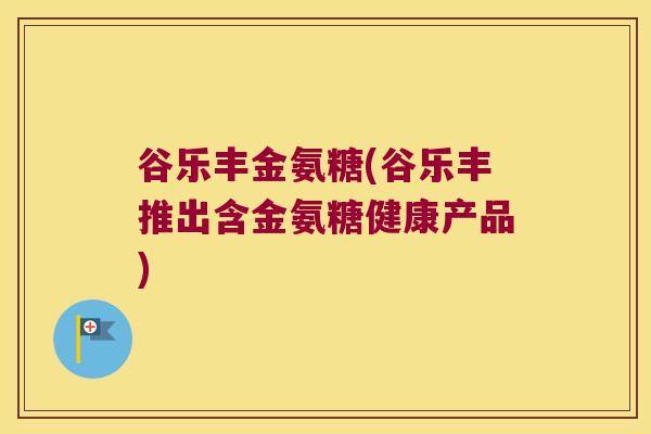 谷乐丰金氨糖(谷乐丰推出含金氨糖健康产品)