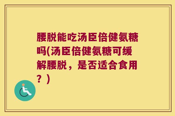 腰脱能吃汤臣倍健氨糖吗(汤臣倍健氨糖可缓解腰脱，是否适合食用？)