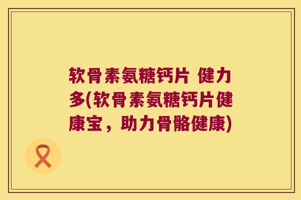 软骨素氨糖钙片 健力多(软骨素氨糖钙片健康宝，助力骨骼健康)