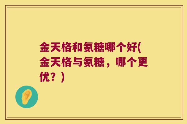 金天格和氨糖哪个好(金天格与氨糖，哪个更优？)
