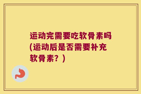 运动完需要吃软骨素吗(运动后是否需要补充软骨素?) 运动完需要吃软骨素吗(运动后是否需要补充软骨素?)