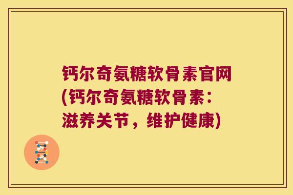 钙尔奇氨糖软骨素官网(钙尔奇氨糖软骨素:滋养关节,维护健康) 钙尔奇氨糖软骨素官网(钙尔奇氨糖软骨素:滋养关节,维护健康)