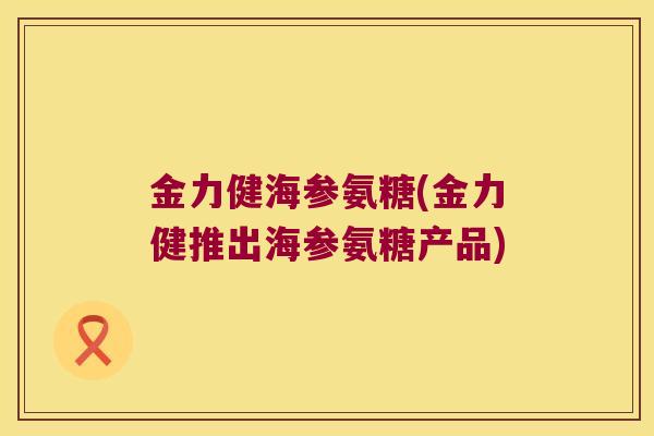 金力健海参氨糖(金力健推出海参氨糖产品) 金力健海参氨糖(金力健推出海参氨糖产品)
