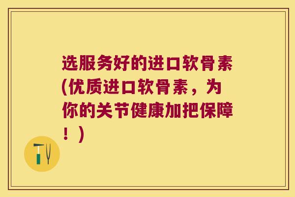 选服务好的进口软骨素(优质进口软骨素,为你的关节健康加把保障!) 选服务好的进口软骨素(优质进口软骨素,为你的关节健康加把保障!)