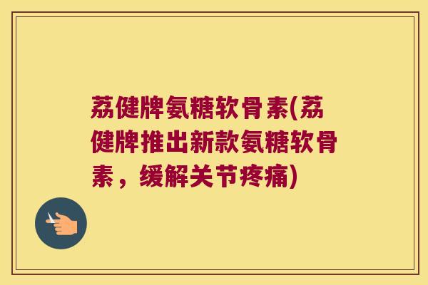 荔健牌氨糖软骨素(荔健牌推出新款氨糖软骨素，缓解关节)