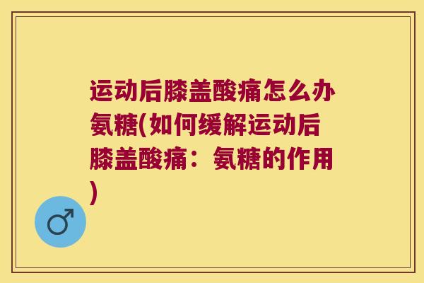 运动后膝盖酸痛怎么办氨糖(如何缓解运动后膝盖酸痛：氨糖的作用)