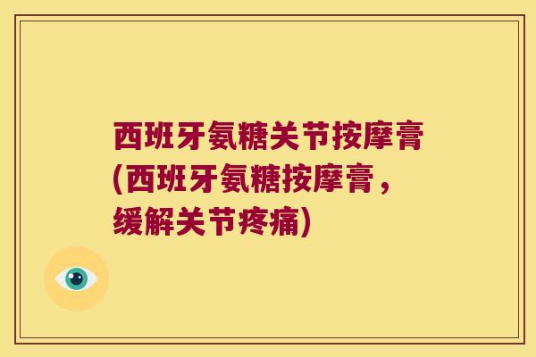 西班牙氨糖关节按摩膏(西班牙氨糖按摩膏，缓解关节)