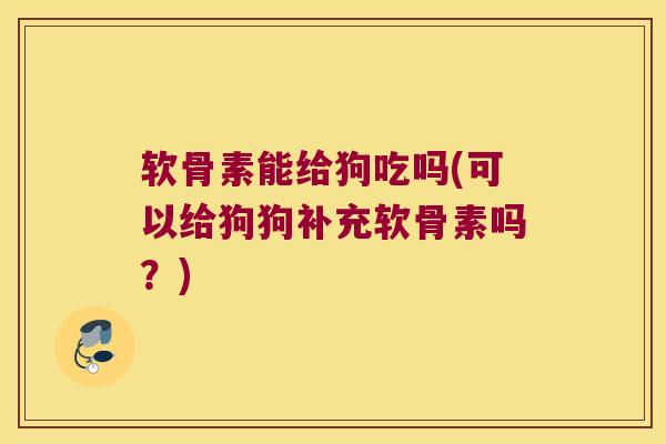 软骨素能给狗吃吗(可以给狗狗补充软骨素吗？)