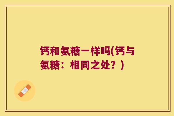 钙和氨糖一样吗(钙与氨糖：相同之处？)