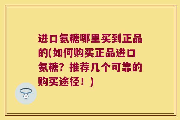 进口氨糖哪里买到正品的(如何购买正品进口氨糖?推荐几个可靠的购买途径!) 进口氨糖哪里买到正品的(如何购买正品进口氨糖?推荐几个可靠的购买途径!)
