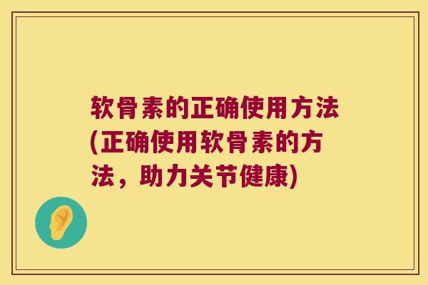 软骨素的正确使用方法(正确使用软骨素的方法，助力关节健康)