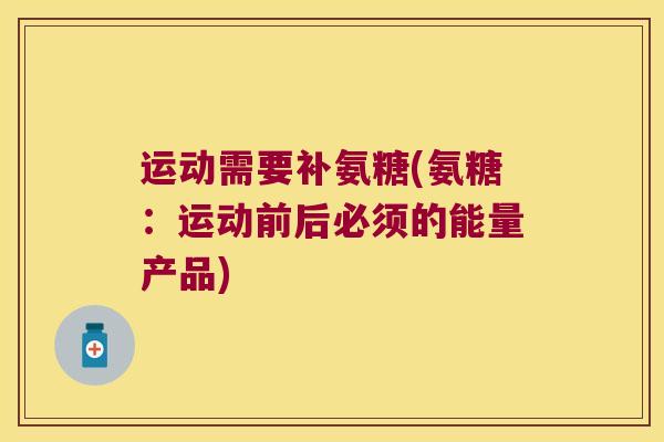 运动需要补氨糖(氨糖:运动前后必须的能量产品) 运动需要补氨糖(氨糖:运动前后必须的能量产品)