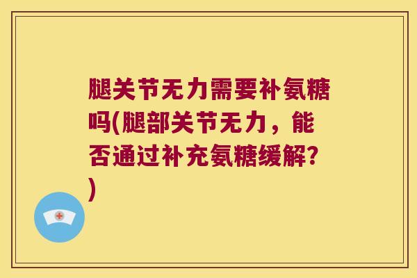 腿关节无力需要补氨糖吗(腿部关节无力，能否通过补充氨糖缓解？)