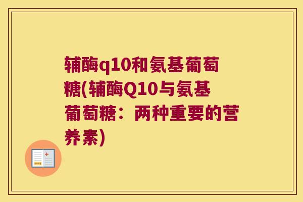 辅酶q10和氨基葡萄糖(辅酶Q10与氨基葡萄糖:两种重要的营养素) 辅酶q10和氨基葡萄糖(辅酶Q10与氨基葡萄糖:两种重要的营养素)