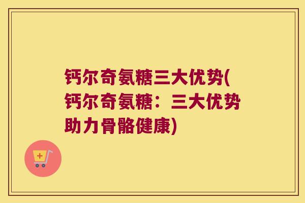 钙尔奇氨糖三大优势(钙尔奇氨糖：三大优势助力骨骼健康)