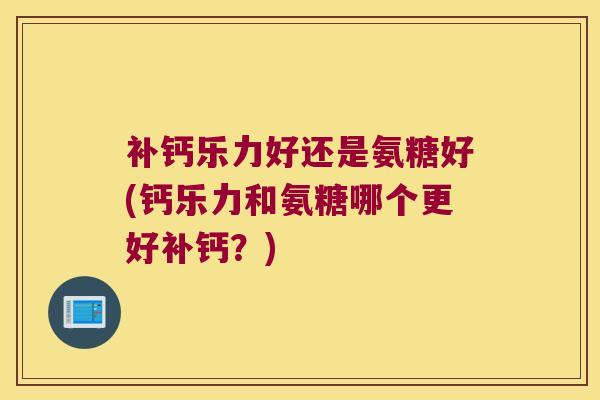 补钙乐力好还是氨糖好(钙乐力和氨糖哪个更好补钙?) 补钙乐力好还是氨糖好(钙乐力和氨糖哪个更好补钙?)