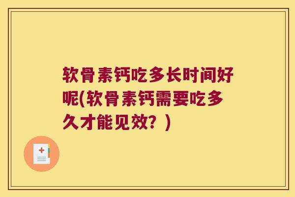 软骨素钙吃多长时间好呢(软骨素钙需要吃多久才能见效?) 软骨素钙吃多长时间好呢(软骨素钙需要吃多久才能见效?)