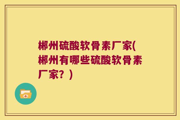 郴州硫酸软骨素厂家(郴州有哪些硫酸软骨素厂家?) 郴州硫酸软骨素厂家(郴州有哪些硫酸软骨素厂家?)