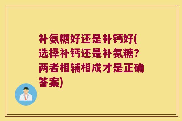 补氨糖好还是补钙好(选择补钙还是补氨糖?两者相辅相成才是正确答案) 补氨糖好还是补钙好(选择补钙还是补氨糖?两者相辅相成才是正确答案)