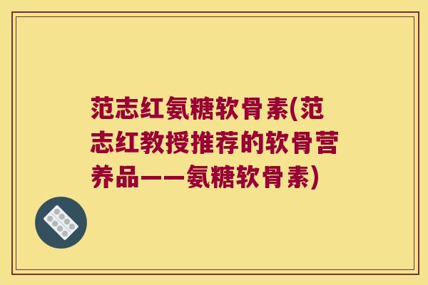 范志红氨糖软骨素(范志红教授推荐的软骨营养品——氨糖软骨素) 范志红氨糖软骨素(范志红教授推荐的软骨营养品——氨糖软骨素)