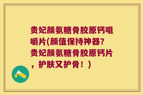 贵妃颜氨糖骨胶原钙咀嚼片(颜值保持神器?贵妃颜氨糖骨胶原钙片,护肤又护骨!) 贵妃颜氨糖骨胶原钙咀嚼片(颜值保持神器?贵妃颜氨糖骨胶原钙片,护肤又护骨!)