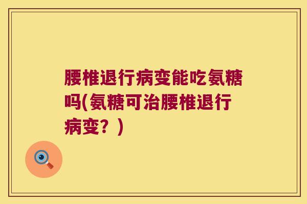 腰椎退行变能吃氨糖吗(氨糖可腰椎退行变?) 腰椎退行变能吃氨糖吗(氨糖可腰椎退行变?)
