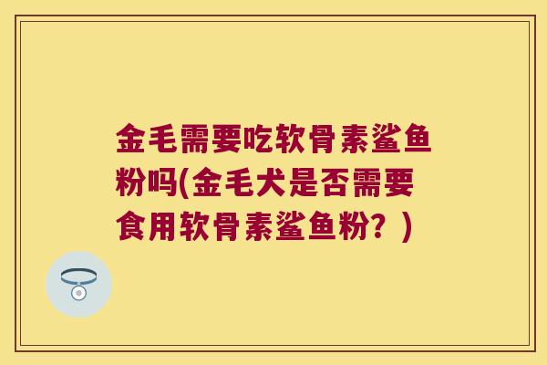 金毛需要吃软骨素鲨鱼粉吗(金毛犬是否需要食用软骨素鲨鱼粉?) 金毛需要吃软骨素鲨鱼粉吗(金毛犬是否需要食用软骨素鲨鱼粉?)