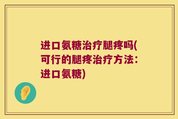 进口氨糖腿疼吗(可行的腿疼方法：进口氨糖)