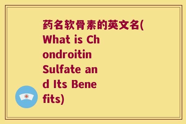 药名软骨素的英文名(What is Chondroitin Sulfate and Its Benefits) 药名软骨素的英文名(What is Chondroitin Sulfate and Its Benefits)
