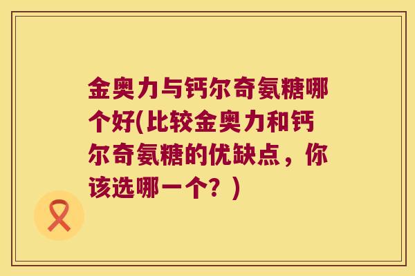 金奥力与钙尔奇氨糖哪个好(比较金奥力和钙尔奇氨糖的优缺点,你该选哪一个?) 金奥力与钙尔奇氨糖哪个好(比较金奥力和钙尔奇氨糖的优缺点,你该选哪一个?)