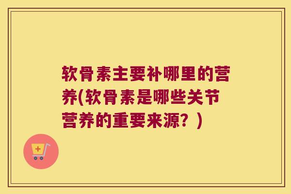 软骨素主要补哪里的营养(软骨素是哪些关节营养的重要来源?) 软骨素主要补哪里的营养(软骨素是哪些关节营养的重要来源?)