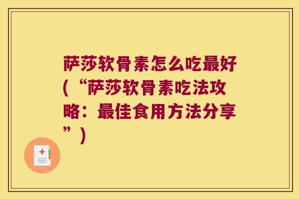 萨莎软骨素怎么吃好(“萨莎软骨素吃法攻略:佳食用方法分享”) 萨莎软骨素怎么吃好(“萨莎软骨素吃法攻略:佳食用方法分享”)