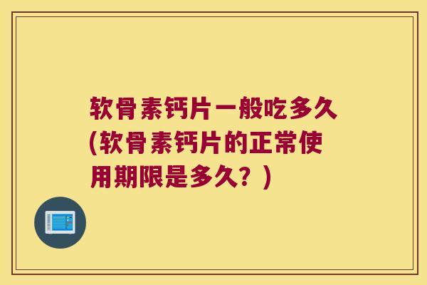 软骨素钙片一般吃多久(软骨素钙片的正常使用期限是多久?) 软骨素钙片一般吃多久(软骨素钙片的正常使用期限是多久?)