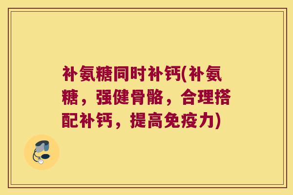 补氨糖同时补钙(补氨糖,强健骨骼,合理搭配补钙,提高) 补氨糖同时补钙(补氨糖,强健骨骼,合理搭配补钙,提高)