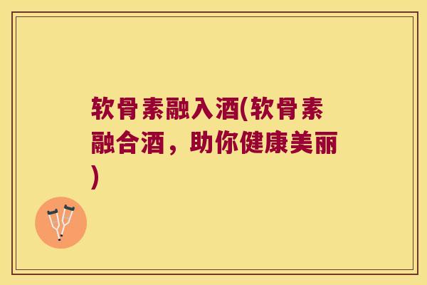 软骨素融入酒(软骨素融合酒，助你健康美丽)