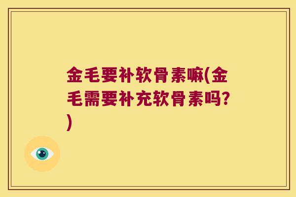 金毛要补软骨素嘛(金毛需要补充软骨素吗?) 金毛要补软骨素嘛(金毛需要补充软骨素吗?)