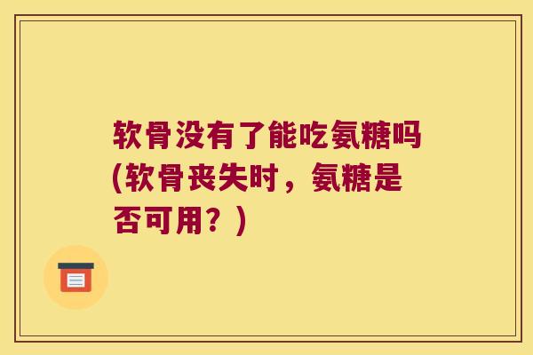 软骨没有了能吃氨糖吗(软骨丧失时,氨糖是否可用?) 软骨没有了能吃氨糖吗(软骨丧失时,氨糖是否可用?)