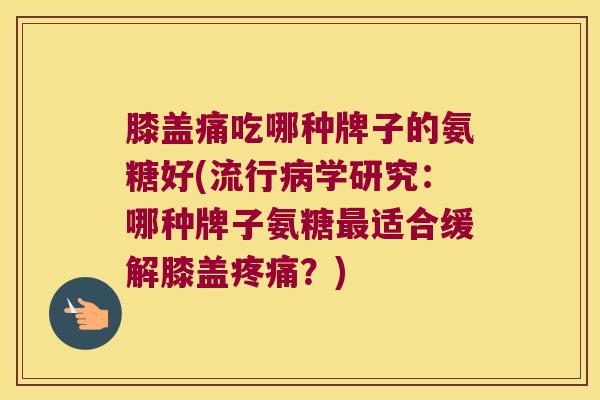 膝盖痛吃哪种牌子的氨糖好(流行学研究:哪种牌子氨糖适合缓解膝盖?) 膝盖痛吃哪种牌子的氨糖好(流行学研究:哪种牌子氨糖适合缓解膝盖?)