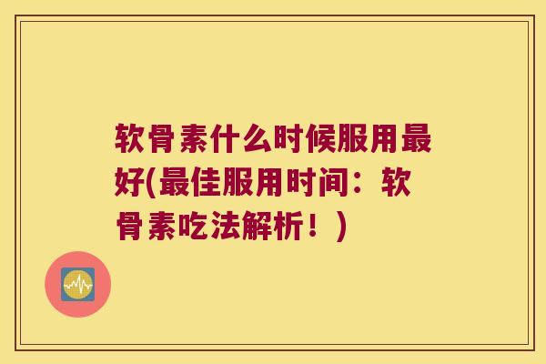 软骨素什么时候服用好(佳服用时间：软骨素吃法解析！)