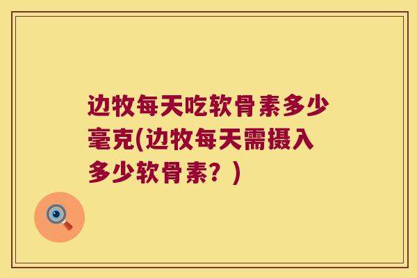 边牧每天吃软骨素多少毫克(边牧每天需摄入多少软骨素?) 边牧每天吃软骨素多少毫克(边牧每天需摄入多少软骨素?)